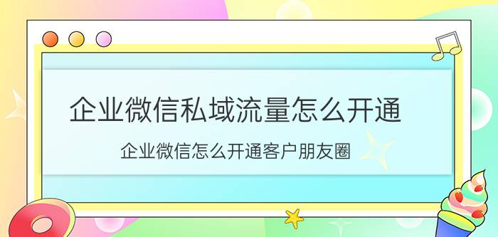 企业微信私域流量怎么开通 企业微信怎么开通客户朋友圈？